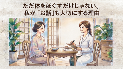 ただ体をほぐすだけじゃない。私が「お話」も大切にする理由